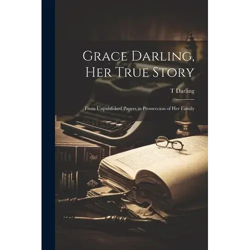 Grace Darling, Her True Story: From Unpublished Papers In Prosseccion Of Her Family - Paperback 1