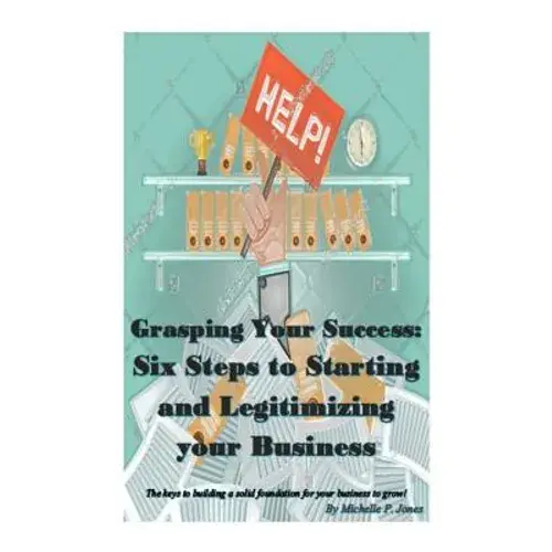 Grasping Your Success: Six Steps To Starting And Legitimizing Your Business - Paperback 1
