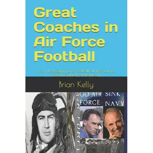 Great Coaches In Air Force Football: From The Beginning Of Football All The Way To Coach Calhoun's Latest Team - Paperback 1