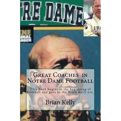 Great Coaches In Notre Dame Football: This Book Begins At The Beginning Of Football And Goes To The Brian Kelly Era. - Paperback 1