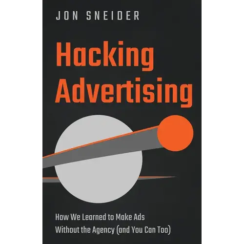Hacking Advertising: How We Learned To Make Ads Without The Agency (And You Can Too) - Hardcover 1