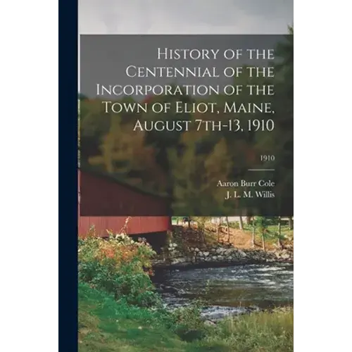 History Of The Centennial Of The Incorporation Of The Town Of Eliot, Maine, August 7Th-13, 1910; 1910 - Paperback 1
