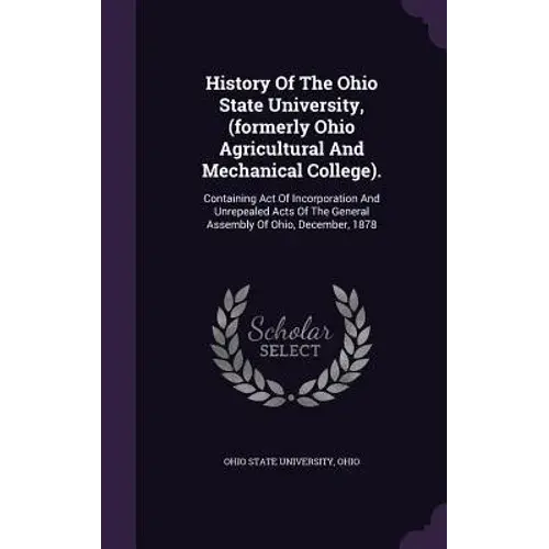 History Of The Ohio State University, (Formerly Ohio Agricultural And Mechanical College).: Containing Act Of Incorporation And Unrepealed Acts Of The - Hardcover 1