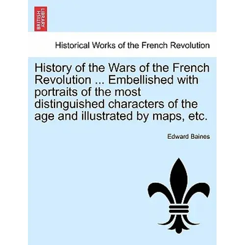 History Of The Wars Of The French Revolution ... Embellished With Portraits Of The Most Distinguished Characters Of The Age And Illustrated By Maps, E - Paperback 1