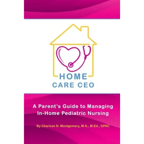 Home Care Ceo: A Parent's Guide To Managing In-Home Pediatric Nursing - Paperback 1