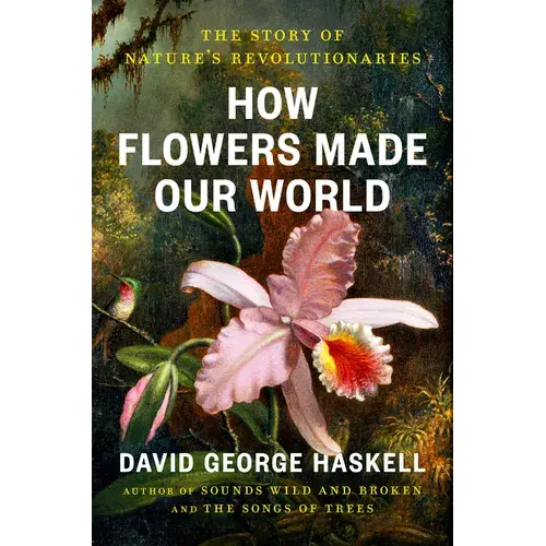 How Flowers Made Our World: The Story Of Nature's Revolutionaries - Hardcover 1