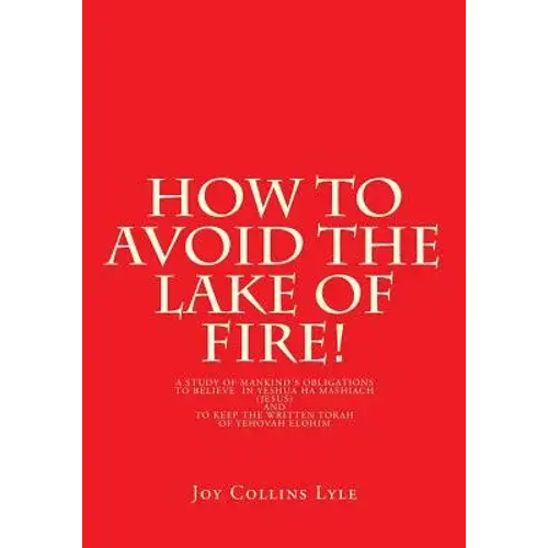 How To Avoid The Lake Of Fire!: A Study Of Mankind's Obligations To Believe In Yeshua Ha Mashiach (Jesus) And To Keep The Written Torah Of Yehovah Elo - Paperback 1