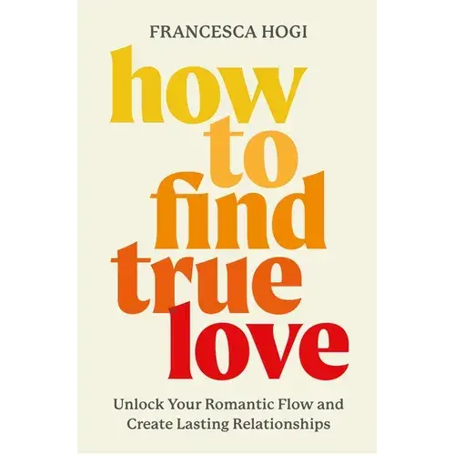 How To Find True Love: Unlock Your Romantic Flow And Create Lasting Relationships - Hardcover 1