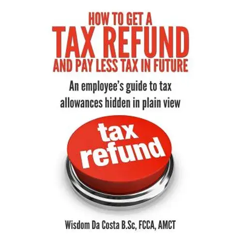 How To Get A Tax Refund And Pay Less Tax In Future: An Employee's Guide To Tax Allowances Hidden In Plain View - Paperback 1