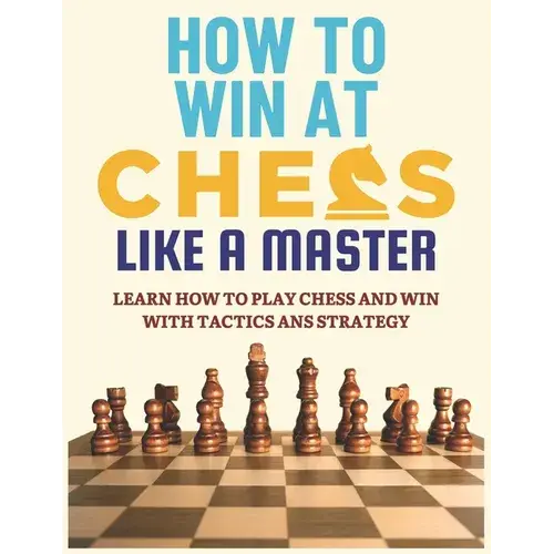 How To Win At Chess Like A Master: Learn How To Play Chess And Win With Tactics And Strategy.: Guide To Understanding Chess Fundamentals And Improving - Paperback 1