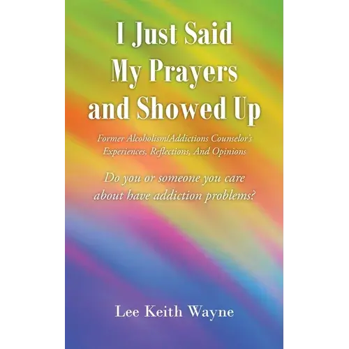 I Just Said My Prayers And Showed Up: Former Alcoholism/Addictions Counselor's Experiences, Reflections, And Opinions - Paperback 1