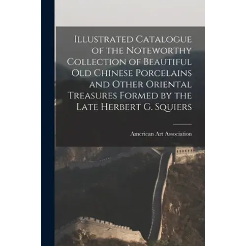 Illustrated Catalogue Of The Noteworthy Collection Of Beautiful Old Chinese Porcelains And Other Oriental Treasures Formed By The Late Herbert G. Squi - Paperback 1
