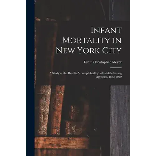 Infant Mortality In New York City: A Study Of The Results Accomplished By Infant-Life Saving Agencies, 1885-1920 - Paperback 1