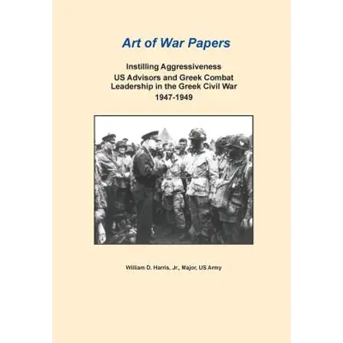Instilling Aggressiveness: Us Advisors And Greek Combat Leadership In The Greek Civil War, 1947-1949 (Art Of War Papers Series) - Paperback 1