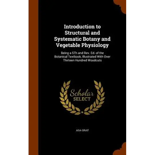 Introduction To Structural And Systematic Botany And Vegetable Physiology: Being A 5Th And Rev. Ed. Of The Botanical Textbook, Illustrated With Over T - Hardcover 1