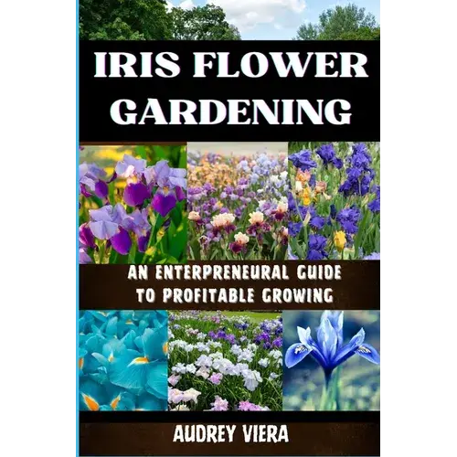Iris Flower Gardening: An Enterpreneural Guide To Profitable Growing: Maximizing Bloom And Profit: Strategies For Successful Iris Cultivation - Paperback 1