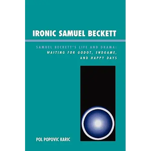 Ironic Samuel Beckett: Samuel Beckett's Life And Drama: Waiting For Godot, Endgame, And Happy Days - Paperback 1