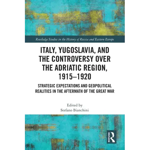 Italy, Yugoslavia, And The Controversy Over The Adriatic Region, 1915-1920: Strategic Expectations And Geopolitical Realities In The Aftermath Of The - Paperback 1