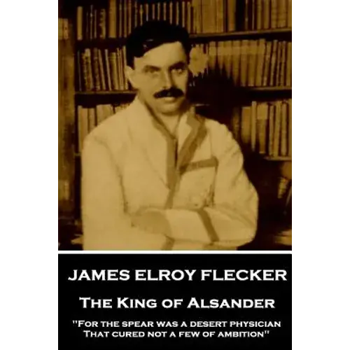 James Elroy Flecker - The King Of Alsander: "For The Spear Was A Desert Physician, That Cured Not A Few Of Ambition" - Paperback 1