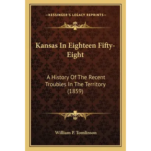 Kansas In Eighteen Fifty-Eight: A History Of The Recent Troubles In The Territory (1859) - Paperback 1