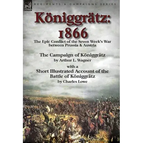 Königgrätz: 1866: The Epic Conflict Of The Seven Week's War Between Prussia & Austria-The Campaign Of Königgrätz By Arthur L. Wagner With A Short Illu - Hardcover 1