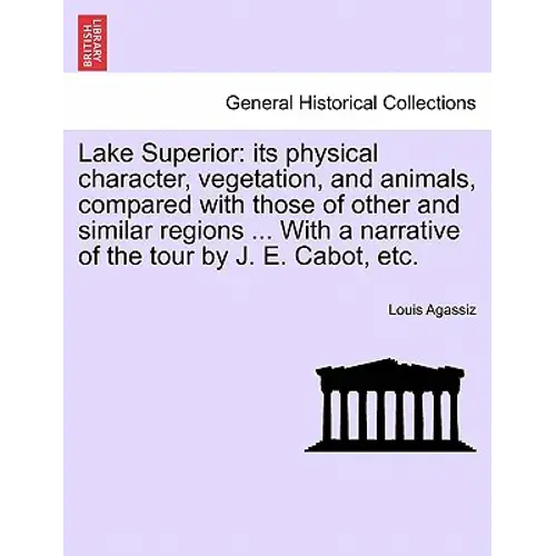 Lake Superior: Its Physical Character, Vegetation, And Animals, Compared With Those Of Other And Similar Regions ... With A Narrative - Paperback 1