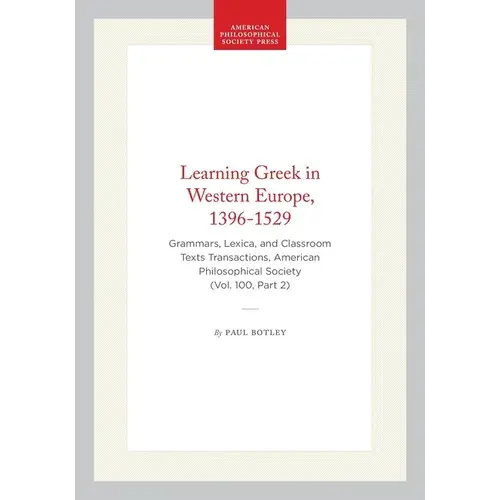 Learning Greek In Western Europe, 1396-1529: Grammars, Lexica, And Classroom Texts Transactions, American Philosophical Society (Vol. 100, Part 2) - Hardcover 1