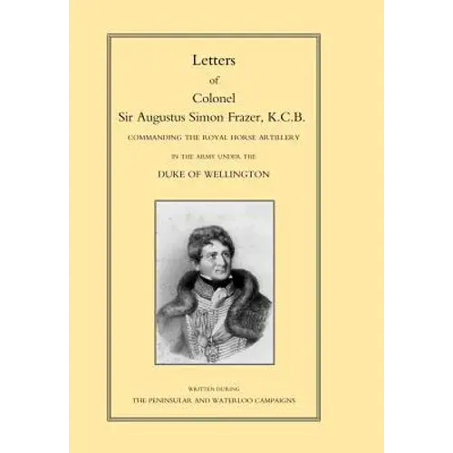 Letters Of Colonel Sir Augustus Simon Frazer Kcb Commanding The Royal Horse Artillery During The Peninsular And Waterloo Campaigns - Hardcover 1