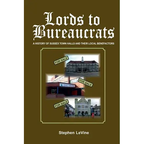 Lords To Bureaucrats: A History Of Sussex Town Halls And Their Local Benefactors. - Paperback 1
