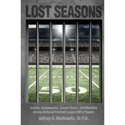 Lost Seasons: Arrests, Suspensions, Career Chaos, And Mortality Among National Football League (Nfl) Players - Paperback 1
