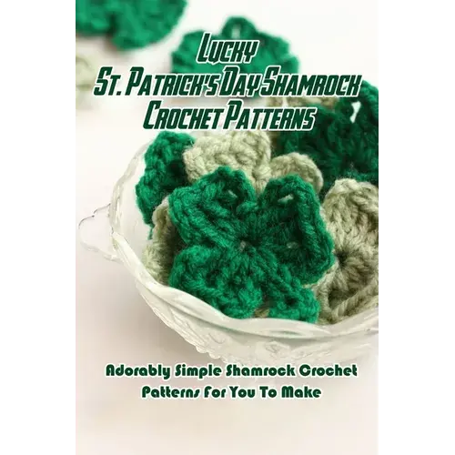 Lucky St. Patrick's Day Shamrock Crochet Patterns: Adorably Simple Shamrock Crochet Patterns For You To Make: Let Out Your Inner Leprechaun With These - Paperback 1