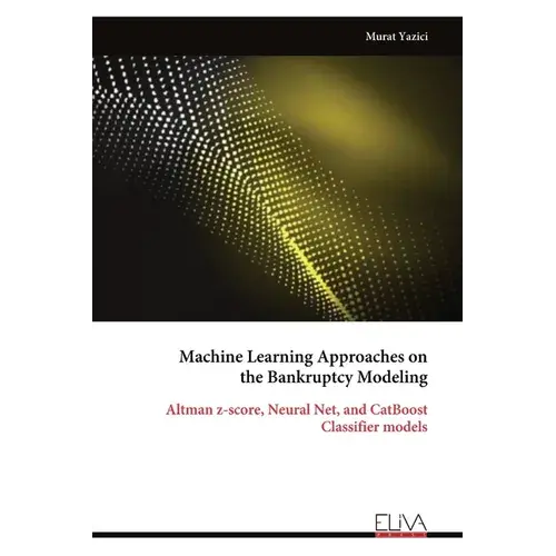 Machine Learning Approaches On The Bankruptcy Modeling: Altman Z-Score, Neural Net, And Catboost Classifier Models - Paperback 1
