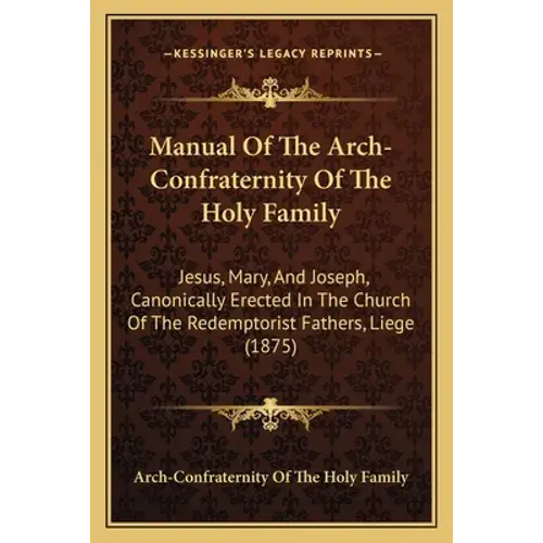 Manual Of The Arch-Confraternity Of The Holy Family: Jesus, Mary, And Joseph, Canonically Erected In The Church Of The Redemptorist Fathers, Liege (18 - Paperback 1