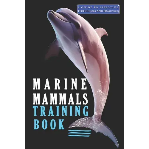 Marine Mammals Training Book, A Guide To Effective Techniques And Practices: A Comprehensive Guide, And Mastering The Art Of Marine Mammals Training - Paperback 1