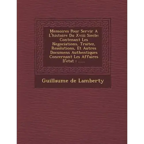 Memoires Pour Servir A L'histoire Du Xviii Siecle: Contenant Les Negociations, Traitez, Resolutions, Et Autres Documens Authentiques Concernant Les Af - Paperback 1