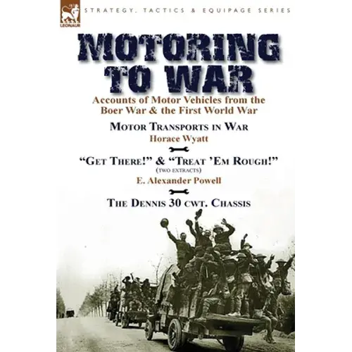 Motoring To War: Accounts Of Motor Vehicles From The Boer War & The First World War-Motor Transports In War By Horace Wyatt, "Get There!" (Extract) An - Hardcover 1