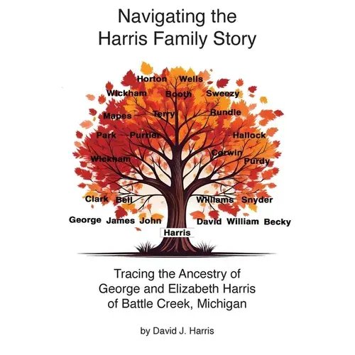 Navigating The Harris Family Story - Tracing The Ancestry Of George And Elizabeth Harris Of Battle Creek, Michigan - Hardcover 1