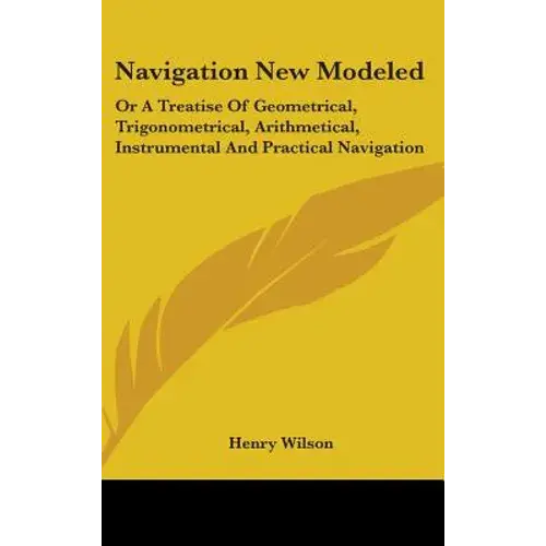 Navigation New Modeled: Or A Treatise Of Geometrical, Trigonometrical, Arithmetical, Instrumental And Practical Navigation - Hardcover 1