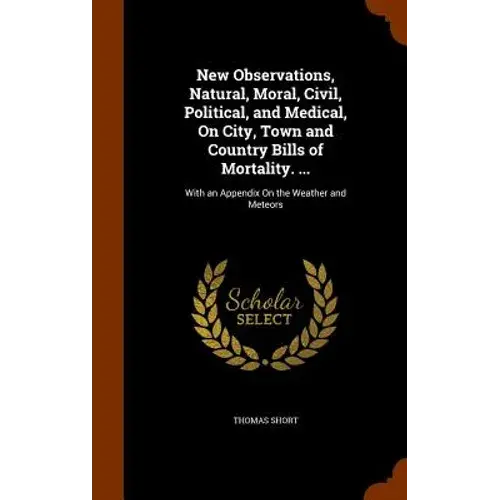 New Observations, Natural, Moral, Civil, Political, And Medical, On City, Town And Country Bills Of Mortality. ...: With An Appendix On The Weather An - Hardcover 1