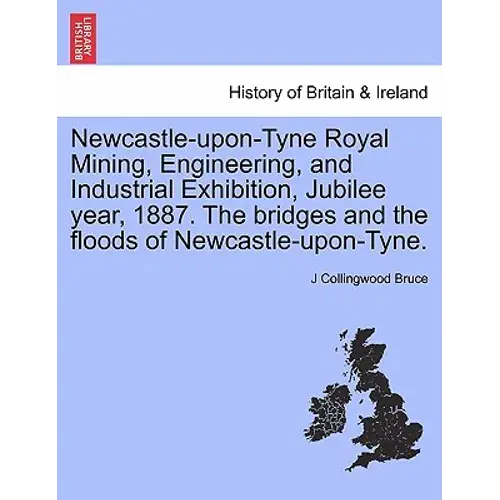 Newcastle-Upon-Tyne Royal Mining, Engineering, And Industrial Exhibition, Jubilee Year, 1887. The Bridges And The Floods Of Newcastle-Upon-Tyne. - Paperback 1