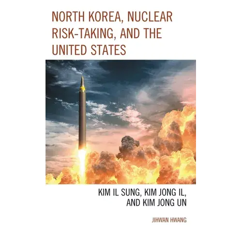North Korea, Nuclear Risk-Taking, And The United States: Kim Il Sung, Kim Jong Il, And Kim Jong Un - Paperback 1