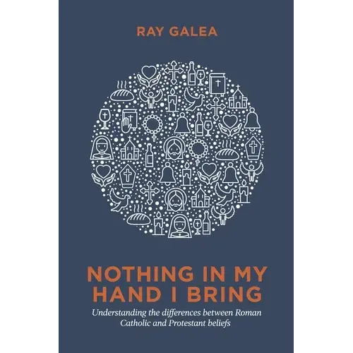 Nothing In My Hand I Bring: Understanding The Differences Between Roman Catholic And Protestant Beliefs - Paperback 1