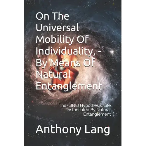 On The Universal Mobility Of Individuality, - By Means Of Natural Entanglement: The (Line) Hypothesis: Life Instantiated By Natural Entanglement - Paperback 1