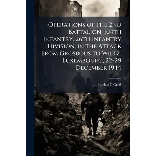Operations Of The 2Nd Battalion, 104Th Infantry, 26Th Infantry Division, In The Attack From Grosbous To Wiltz, Luxembourg, 22-29 December 1944 - Paperback 1