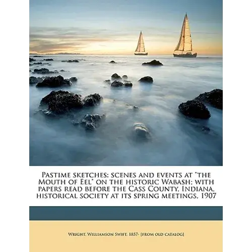 Pastime Sketches: Scenes And Events At "The Mouth Of Eel" On The Historic Wabash; With Papers Read Before The Cass County, Indiana, Historical Society - Paperback 1