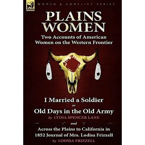 Plains Women: Two Accounts Of American Women On The Western Frontier---I Married A Soldier Or Old Days In The Old Army & Across The Plains To Californ - Hardcover 1