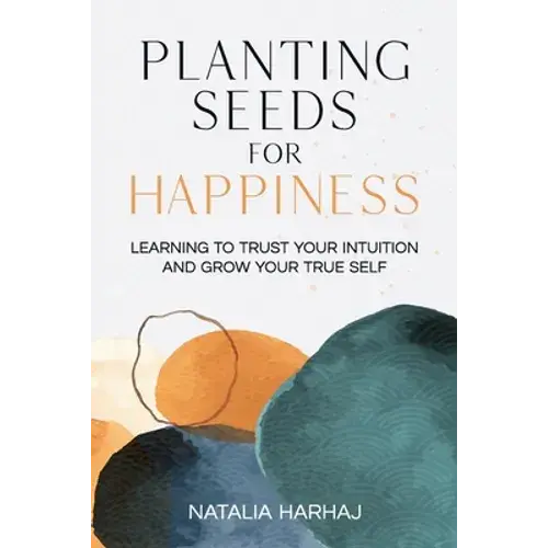 Planting Seeds For Happiness: Learning To Trust Your Intuition And Grow Your True Self - Paperback 1