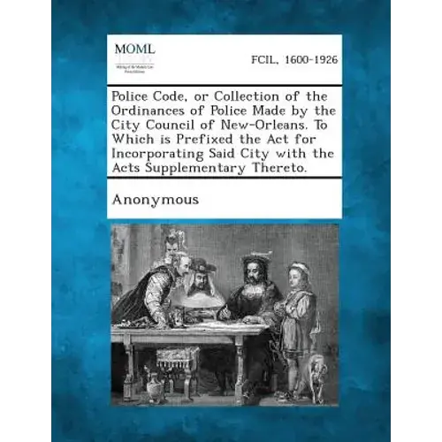 Police Code, Or Collection Of The Ordinances Of Police Made By The City Council Of New-Orleans. To Which Is Prefixed The Act For Incorporating Said Ci - Paperback 1