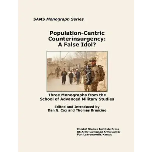 Population-Centric Counterinsurgency: A False Idol. Three Monographs From The School Of Advanced Military Studies - Paperback 1