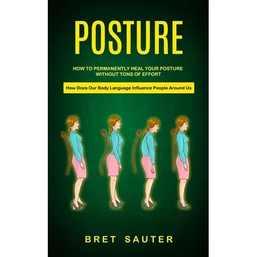 Posture: How To Permanently Heal Your Posture Without Tons Of Effort (How Does Our Body Language Influence People Around Us) - Paperback 1